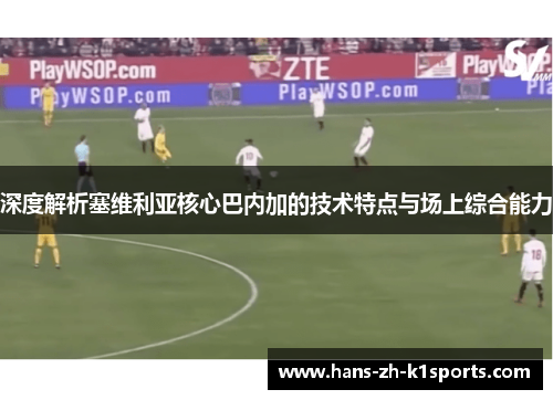 深度解析塞维利亚核心巴内加的技术特点与场上综合能力 深度解析塞维利亚核心巴内加的技术特点与场上综合能力