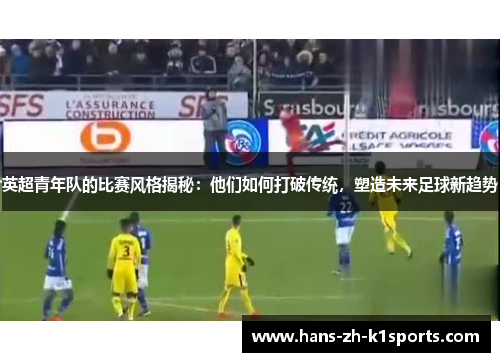 英超青年队的比赛风格揭秘:他们如何打破传统,塑造未来足球新趋势 英超青年队的比赛风格揭秘:他们如何打破传统,塑造未来足球新趋势