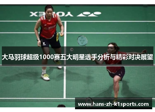 大马羽球超级1000赛五大明星选手分析与精彩对决展望