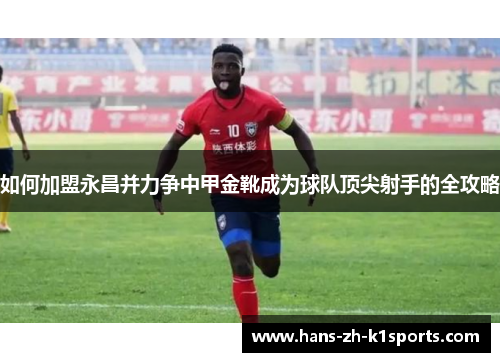 如何加盟永昌并力争中甲金靴成为球队顶尖射手的全攻略