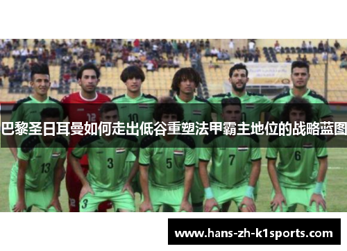 巴黎圣日耳曼如何走出低谷重塑法甲霸主地位的战略蓝图