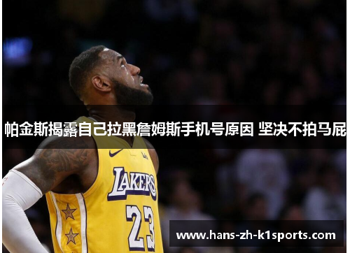 帕金斯揭露自己拉黑詹姆斯手机号原因 坚决不拍马屁 帕金斯揭露自己拉黑詹姆斯手机号原因 坚决不拍马屁