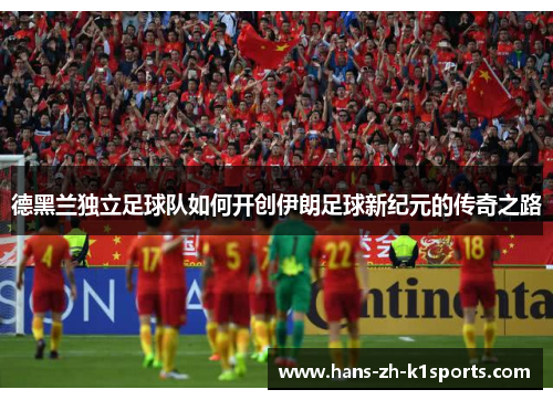 德黑兰独立足球队如何开创伊朗足球新纪元的传奇之路 德黑兰独立足球队如何开创伊朗足球新纪元的传奇之路