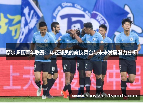 摩尔多瓦青年联赛:年轻球员的竞技舞台与未来发展潜力分析 摩尔多瓦青年联赛:年轻球员的竞技舞台与未来发展潜力分析