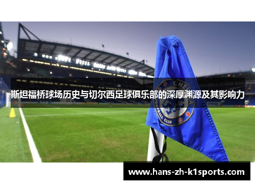斯坦福桥球场历史与切尔西足球俱乐部的深厚渊源及其影响力 斯坦福桥球场历史与切尔西足球俱乐部的深厚渊源及其影响力