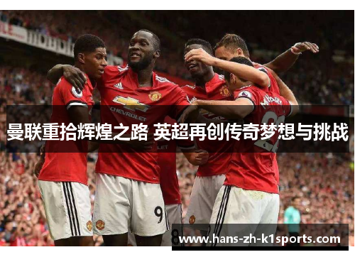 曼联重拾辉煌之路 英超再创传奇梦想与挑战 曼联重拾辉煌之路 英超再创传奇梦想与挑战