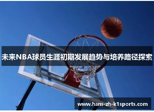 未来NBA球员生涯初期发展趋势与培养路径探索 未来NBA球员生涯初期发展趋势与培养路径探索