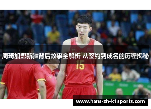 周琦加盟新疆背后故事全解析 从签约到成名的历程揭秘 周琦加盟新疆背后故事全解析 从签约到成名的历程揭秘