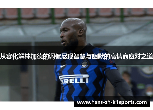 从容化解林加德的调侃展现智慧与幽默的高情商应对之道 从容化解林加德的调侃展现智慧与幽默的高情商应对之道