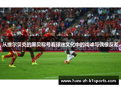 从维尔贝克的黑贝称号看球迷文化中的戏谑与偶像反差 从维尔贝克的黑贝称号看球迷文化中的戏谑与偶像反差