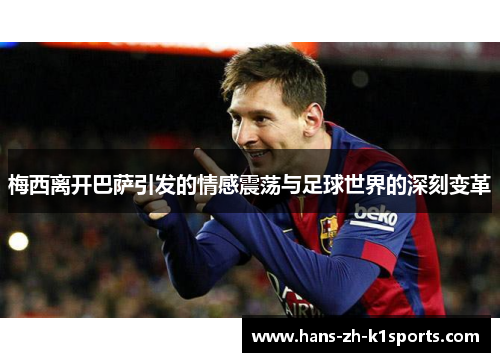 梅西离开巴萨引发的情感震荡与足球世界的深刻变革 梅西离开巴萨引发的情感震荡与足球世界的深刻变革