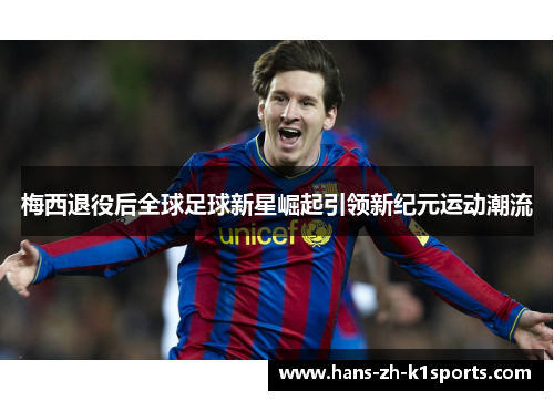 梅西退役后全球足球新星崛起引领新纪元运动潮流