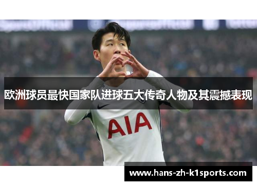 欧洲球员最快国家队进球五大传奇人物及其震撼表现 欧洲球员最快国家队进球五大传奇人物及其震撼表现