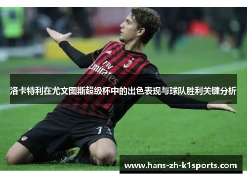 洛卡特利在尤文图斯超级杯中的出色表现与球队胜利关键分析 洛卡特利在尤文图斯超级杯中的出色表现与球队胜利关键分析