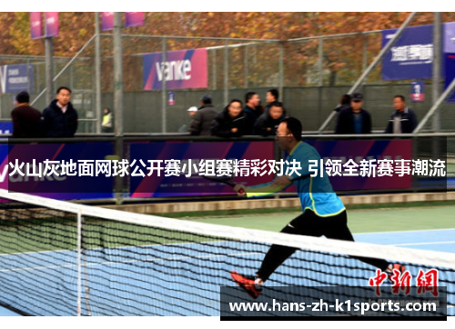 火山灰地面网球公开赛小组赛精彩对决 引领全新赛事潮流