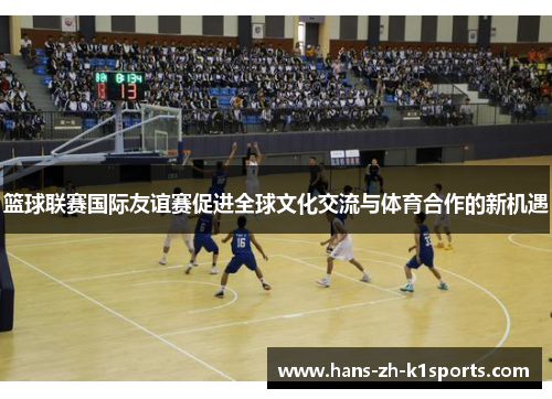 篮球联赛国际友谊赛促进全球文化交流与体育合作的新机遇