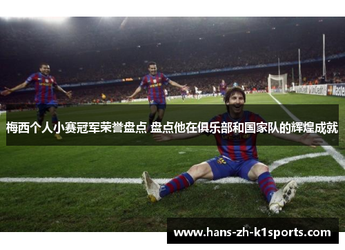梅西个人小赛冠军荣誉盘点 盘点他在俱乐部和国家队的辉煌成就