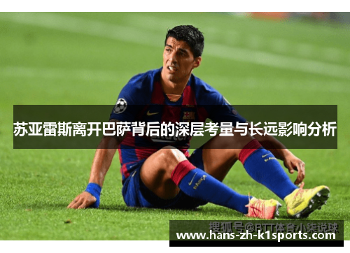苏亚雷斯离开巴萨背后的深层考量与长远影响分析