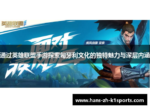 通过英雄联盟手游探索匈牙利文化的独特魅力与深层内涵