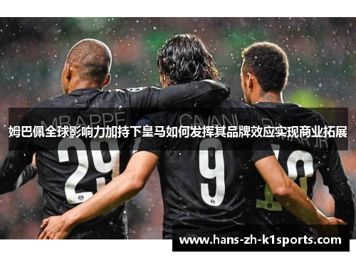 姆巴佩全球影响力加持下皇马如何发挥其品牌效应实现商业拓展