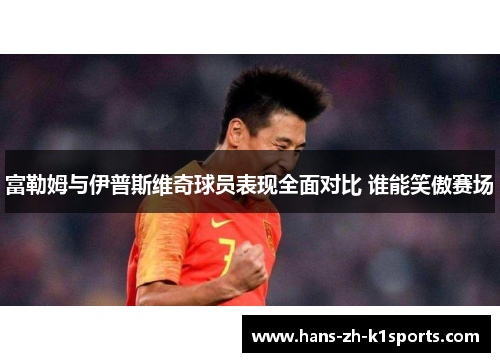 富勒姆与伊普斯维奇球员表现全面对比 谁能笑傲赛场