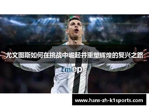 尤文图斯如何在挑战中崛起并重塑辉煌的复兴之路 尤文图斯如何在挑战中崛起并重塑辉煌的复兴之路