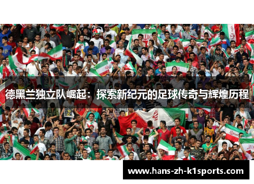 德黑兰独立队崛起:探索新纪元的足球传奇与辉煌历程 德黑兰独立队崛起:探索新纪元的足球传奇与辉煌历程