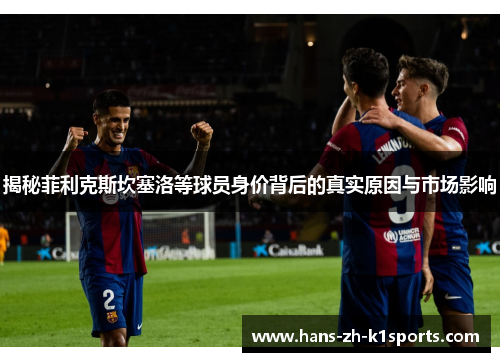 揭秘菲利克斯坎塞洛等球员身价背后的真实原因与市场影响 揭秘菲利克斯坎塞洛等球员身价背后的真实原因与市场影响