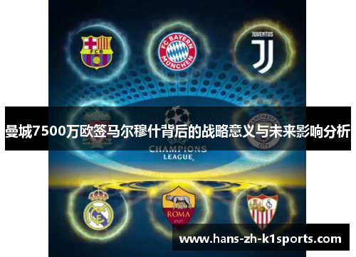 曼城7500万欧签马尔穆什背后的战略意义与未来影响分析 曼城7500万欧签马尔穆什背后的战略意义与未来影响分析