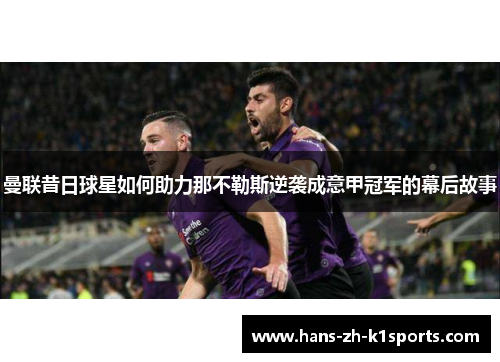 曼联昔日球星如何助力那不勒斯逆袭成意甲冠军的幕后故事