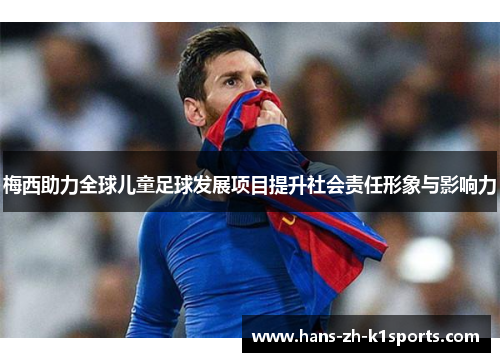梅西助力全球儿童足球发展项目提升社会责任形象与影响力 梅西助力全球儿童足球发展项目提升社会责任形象与影响力