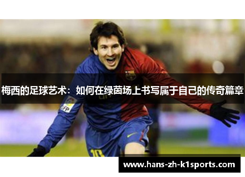 梅西的足球艺术：如何在绿茵场上书写属于自己的传奇篇章