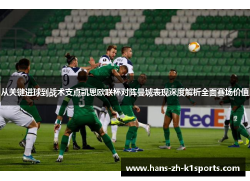 从关键进球到战术支点凯恩欧联杯对阵曼城表现深度解析全面赛场价值 从关键进球到战术支点凯恩欧联杯对阵曼城表现深度解析全面赛场价值