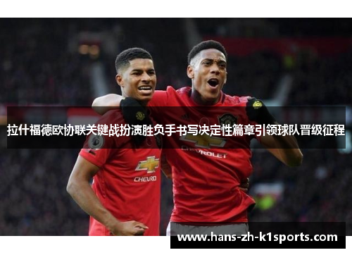 拉什福德欧协联关键战扮演胜负手书写决定性篇章引领球队晋级征程 拉什福德欧协联关键战扮演胜负手书写决定性篇章引领球队晋级征程