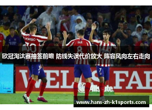 欧冠淘汰赛抽签前瞻 防线失误代价放大 阵容风向左右走向 欧冠淘汰赛抽签前瞻 防线失误代价放大 阵容风向左右走向