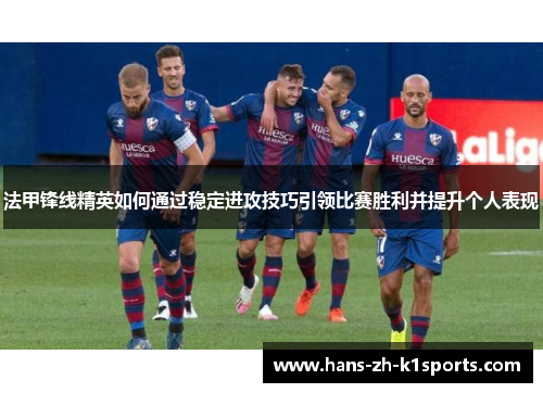 法甲锋线精英如何通过稳定进攻技巧引领比赛胜利并提升个人表现 法甲锋线精英如何通过稳定进攻技巧引领比赛胜利并提升个人表现