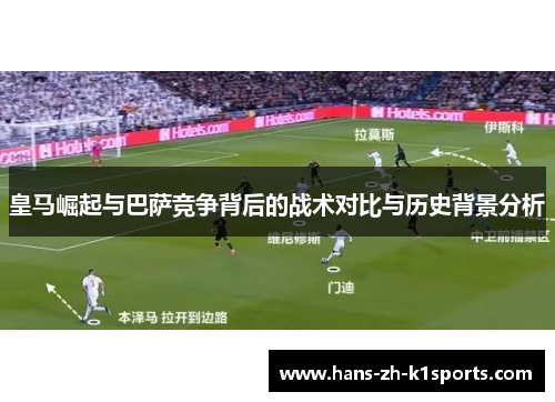 皇马崛起与巴萨竞争背后的战术对比与历史背景分析 皇马崛起与巴萨竞争背后的战术对比与历史背景分析