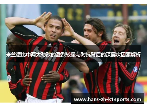 米兰德比中两大劲敌的激烈较量与对抗背后的深层次因素解析