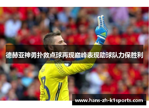 德赫亚神勇扑救点球再现巅峰表现助球队力保胜利 德赫亚神勇扑救点球再现巅峰表现助球队力保胜利