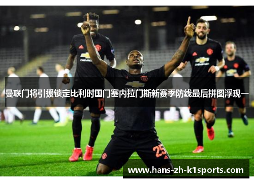 曼联门将引援锁定比利时国门塞内拉门斯新赛季防线最后拼图浮现一