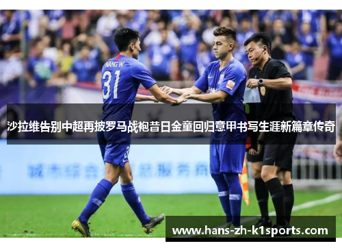 沙拉维告别中超再披罗马战袍昔日金童回归意甲书写生涯新篇章传奇 沙拉维告别中超再披罗马战袍昔日金童回归意甲书写生涯新篇章传奇