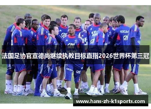 法国足协官宣德尚继续执教目标直指2026世界杯第三冠 法国足协官宣德尚继续执教目标直指2026世界杯第三冠