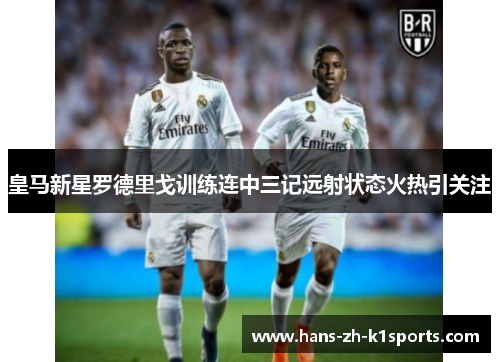 皇马新星罗德里戈训练连中三记远射状态火热引关注
