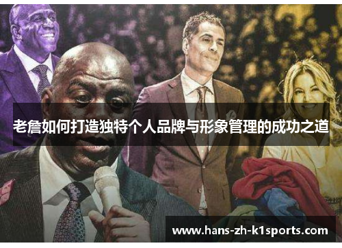 老詹如何打造独特个人品牌与形象管理的成功之道 老詹如何打造独特个人品牌与形象管理的成功之道
