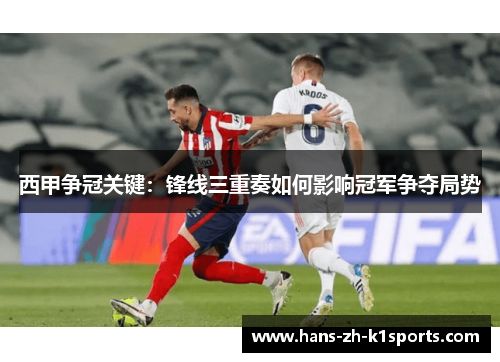 西甲争冠关键：锋线三重奏如何影响冠军争夺局势