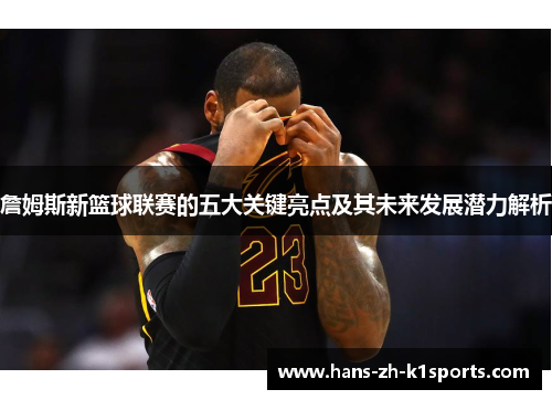 詹姆斯新篮球联赛的五大关键亮点及其未来发展潜力解析