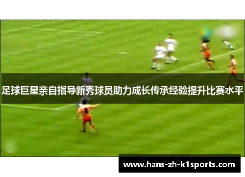 足球巨星亲自指导新秀球员助力成长传承经验提升比赛水平