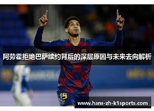 阿劳霍拒绝巴萨续约背后的深层原因与未来去向解析