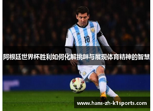 阿根廷世界杯胜利如何化解挑衅与展现体育精神的智慧