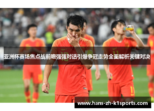 亚洲杯赛场焦点战前瞻强强对话引爆争冠走势全面解析关键对决